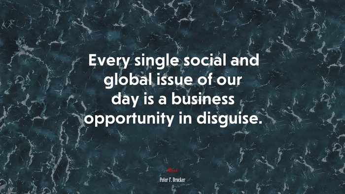 Every single social and global issue of our day is a business opportunity in disguise. | Peter F. Drucker quote