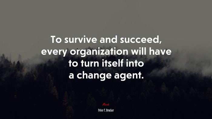 To survive and succeed, every organization will have to turn itself into a change agent. | Peter F. Drucker quote