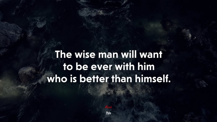 The wise man will want to be ever with him who is better than himself. | Plato quote