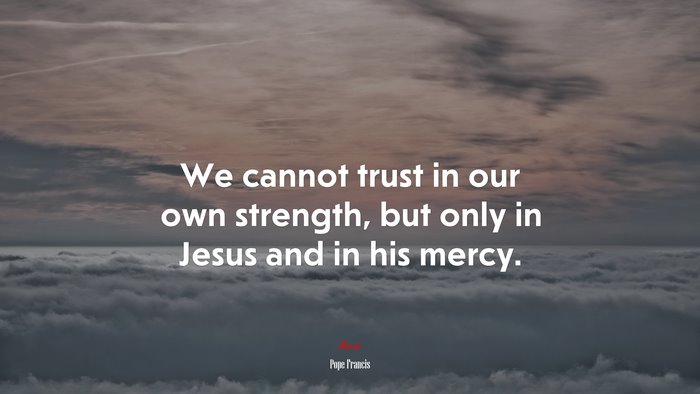 We cannot trust in our own strength, but only in Jesus and in his mercy. | Pope Francis quote