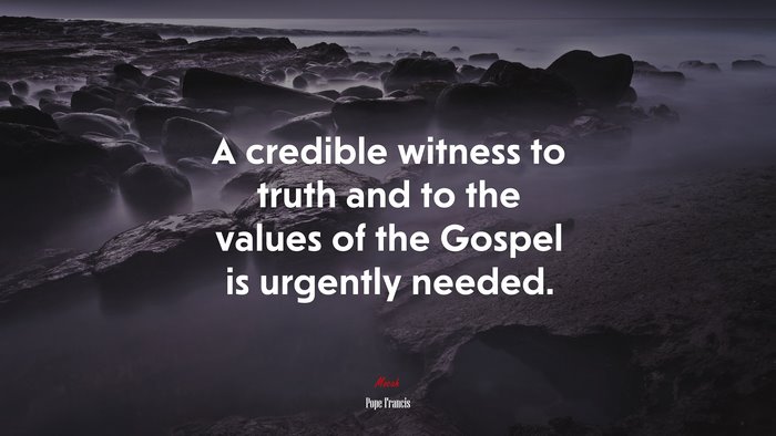 A credible witness to truth and to the values of the Gospel is urgently needed. | Pope Francis quote