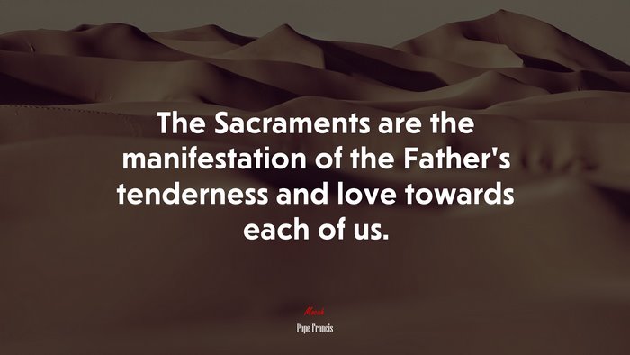 The Sacraments are the manifestation of the Father’s tenderness and love towards each of us. | Pope Francis quote
