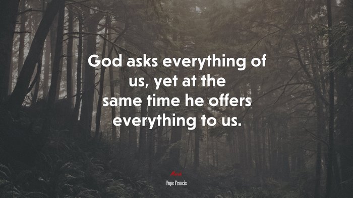 God asks everything of us, yet at the same time he offers everything to us. | Pope Francis quote