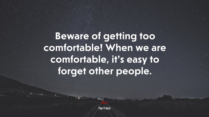Beware of getting too comfortable! When we are comfortable, it’s easy to forget other people. | Pope Francis quote