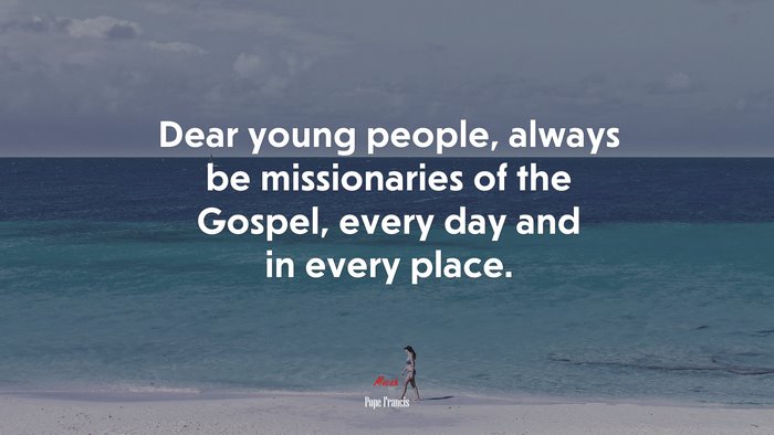 Dear young people, always be missionaries of the Gospel, every day and in every place. | Pope Francis quote
