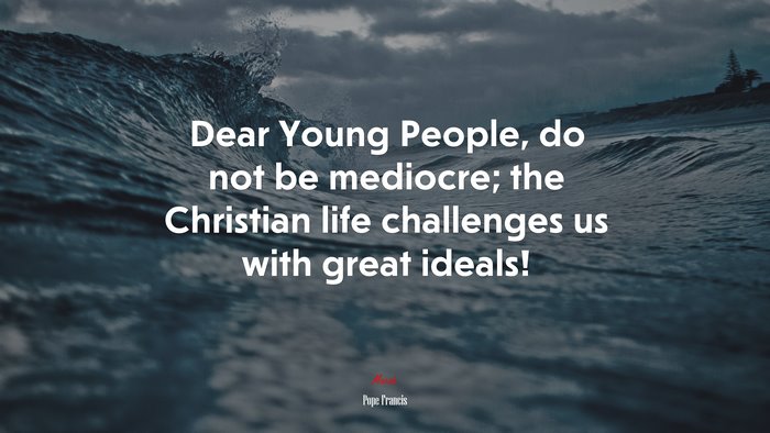 Dear Young People, do not be mediocre; the Christian life challenges us with great ideals! | Pope Francis quote