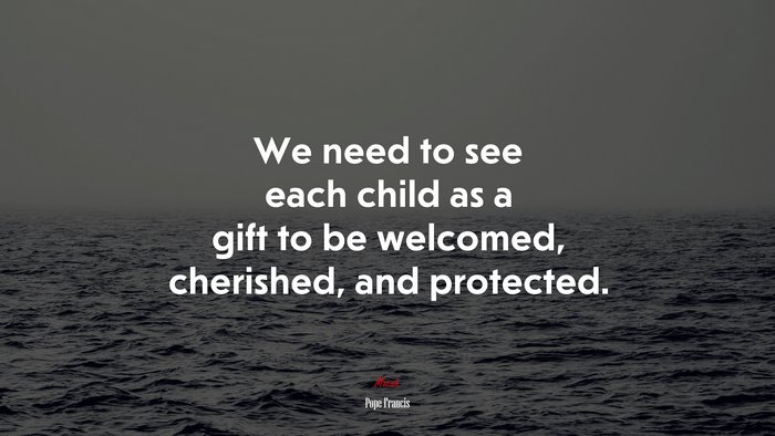 We need to see each child as a gift to be welcomed, cherished, and protected. | Pope Francis quote
