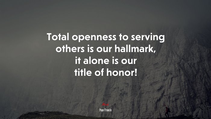 Total openness to serving others is our hallmark, it alone is our title of honor! | Pope Francis quote