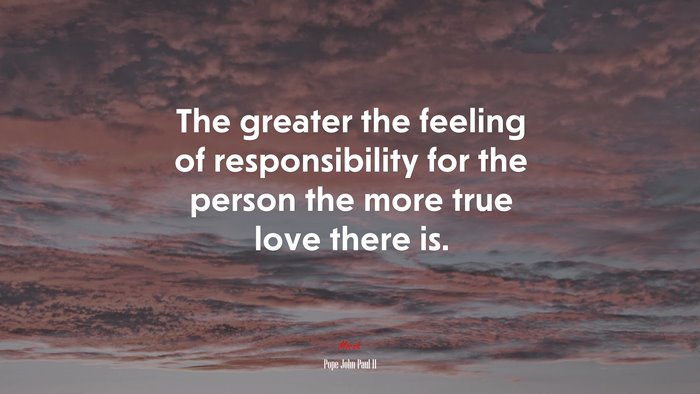The greater the feeling of responsibility for the person the more true love there is. | Pope John Paul II quote