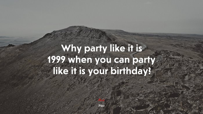 Why party like it is 1999 when you can party like it is your birthday? | Prince quote