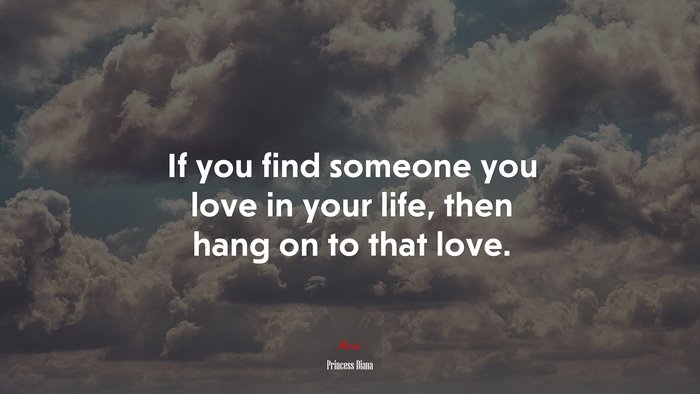 If you find someone you love in your life, then hang on to that love. | Princess Diana quote