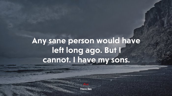 Any sane person would have left long ago. But I cannot. I have my sons. | Princess Diana quote