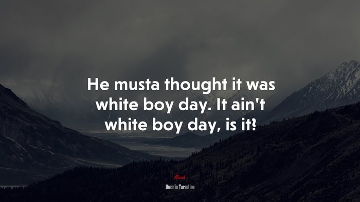 He musta thought it was white boy day. It ain’t white boy day, is it? | Quentin Tarantino quote