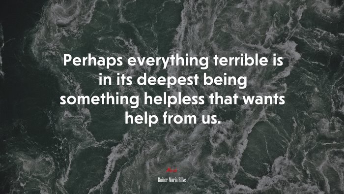 Perhaps everything terrible is in its deepest being something helpless that wants help from us. | Rainer Maria Rilke quote