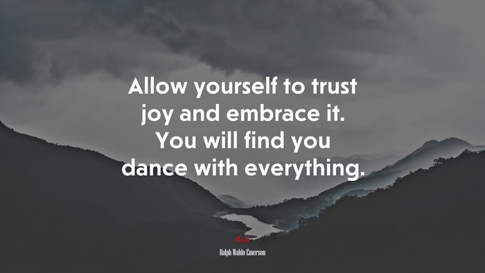 Allow yourself to trust joy and embrace it. You will find you dance with everything. | Ralph Waldo Emerson quote