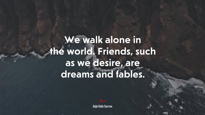 We walk alone in the world. Friends, such as we desire, are dreams and fables. | Ralph Waldo Emerson quote