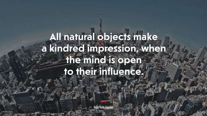 All natural objects make a kindred impression, when the mind is open to their influence. | Ralph Waldo Emerson quote