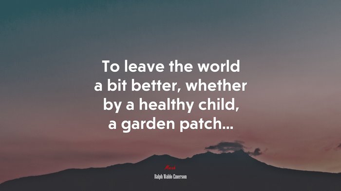 To leave the world a bit better, whether by a healthy child, a garden patch... | Ralph Waldo Emerson quote