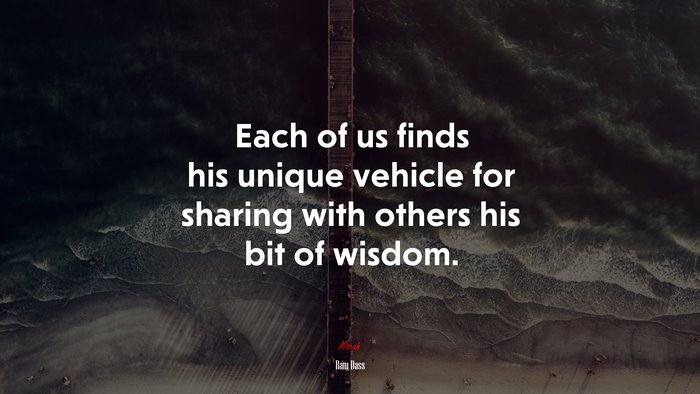 Each of us finds his unique vehicle for sharing with others his bit of wisdom. | Ram Dass quote