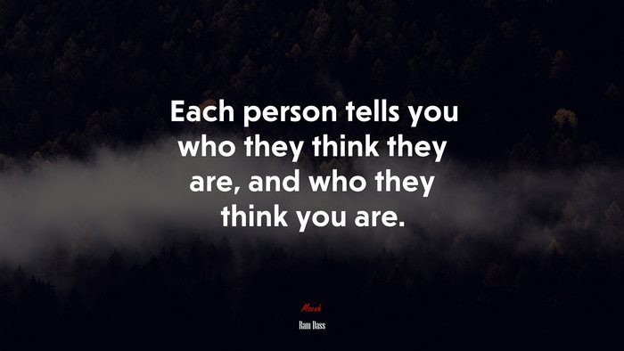 Each person tells you who they think they are, and who they think you are. | Ram Dass quote