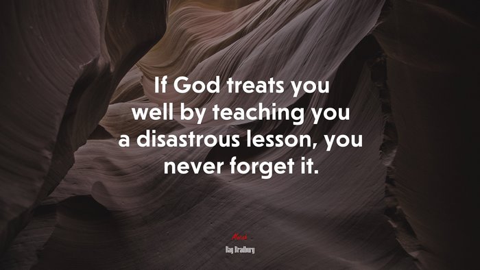 If God treats you well by teaching you a disastrous lesson, you never forget it. | Ray Bradbury quote