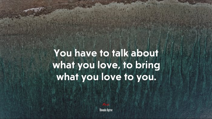 You have to talk about what you love, to bring what you love to you. | Rhonda Byrne quote