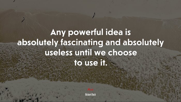 Any powerful idea is absolutely fascinating and absolutely useless until we choose to use it. | Richard Bach quote
