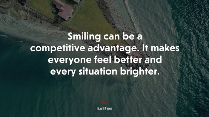Smiling can be a competitive advantage. It makes everyone feel better and every situation brighter. | Richard Branson quote