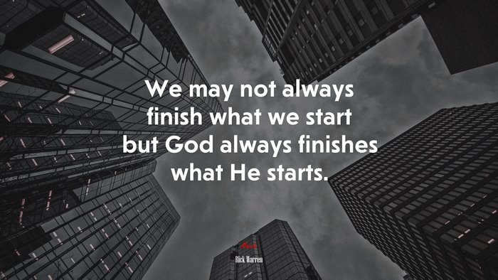We may not always finish what we start but God always finishes what He starts. | Rick Warren quote