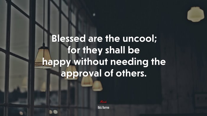 Blessed are the uncool; for they shall be happy without needing the approval of others. | Rick Warren quote