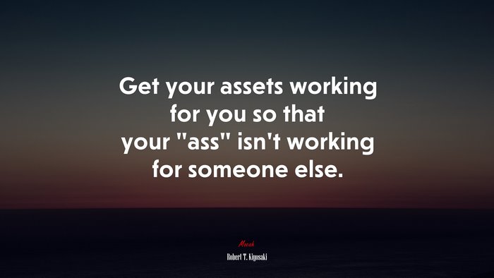 Get your assets working for you so that your “ass” isn’t working for someone else. | Robert T. Kiyosaki quote