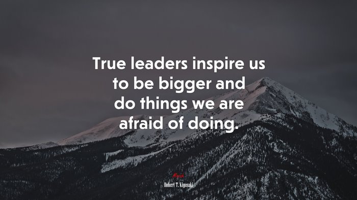 True leaders inspire us to be bigger and do things we are afraid of doing. | Robert T. Kiyosaki quote