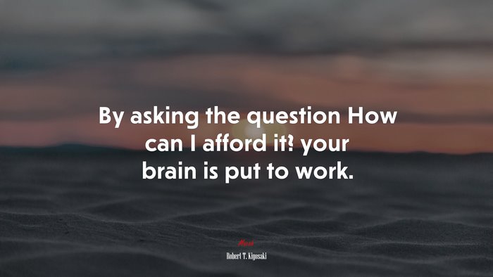 By asking the question How can I afford it? your brain is put to work. | Robert T. Kiyosaki quote