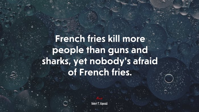 French fries kill more people than guns and sharks, yet nobody’s afraid of French fries. | Robert T. Kiyosaki quote