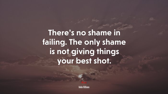 There’s no shame in failing. The only shame is not giving things your best shot. | Robin Williams quote