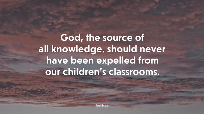 God, the source of all knowledge, should never have been expelled from our children’s classrooms. | Ronald Reagan quote