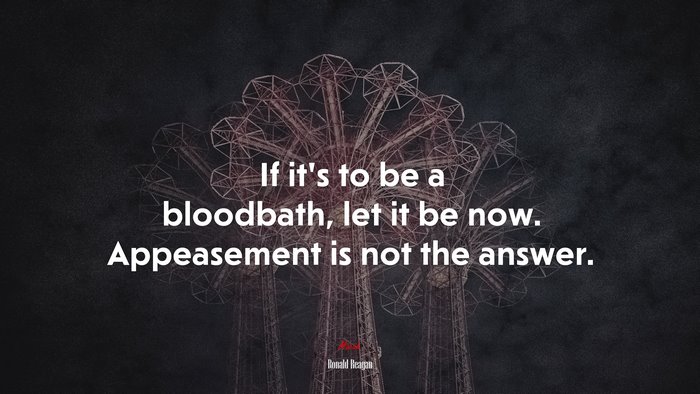 If it’s to be a bloodbath, let it be now. Appeasement is not the answer. | Ronald Reagan quote