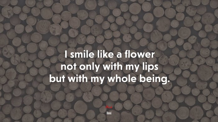 I smile like a flower not only with my lips but with my whole being. | Rumi quote