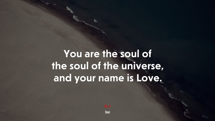 You are the soul of the soul of the universe, and your name is Love. | Rumi quote