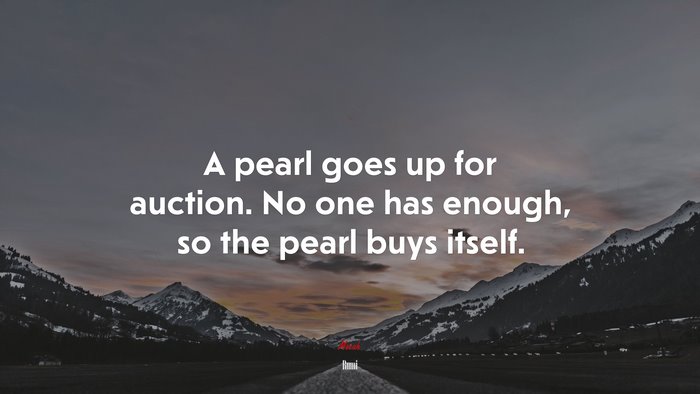 A pearl goes up for auction. No one has enough, so the pearl buys itself. | Rumi quote