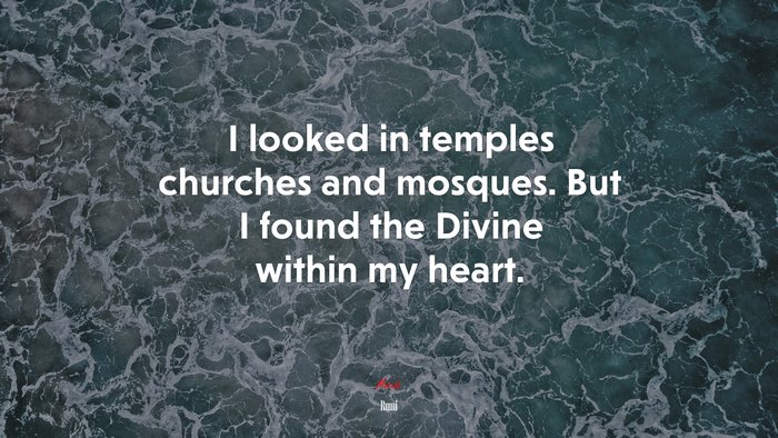 I looked in temples churches and mosques. But I found the Divine within my heart. | Rumi quote