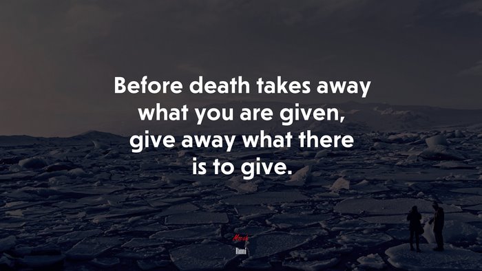 Before death takes away what you are given, give away what there is to give. | Rumi quote