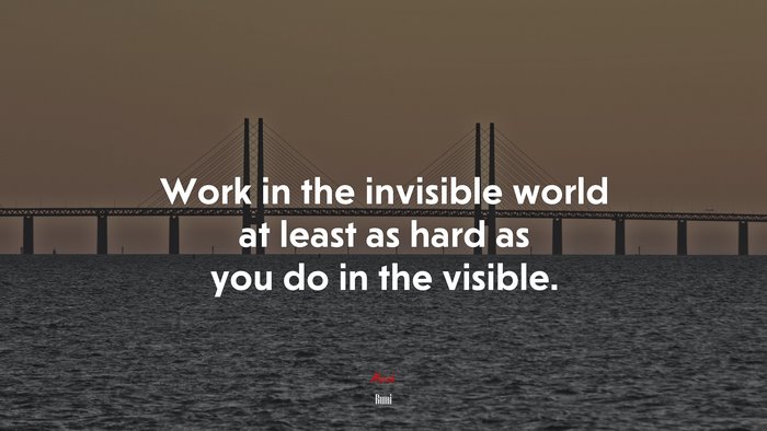 Work in the invisible world at least as hard as you do in the visible. | Rumi quote