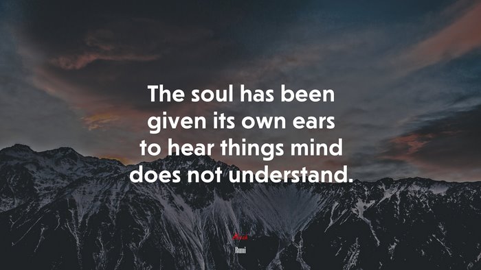 The soul has been given its own ears to hear things mind does not understand. | Rumi quote