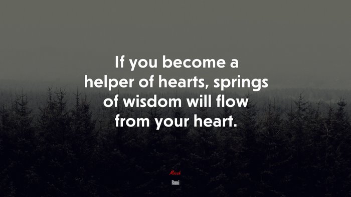 If you become a helper of hearts, springs of wisdom will flow from your heart. | Rumi quote