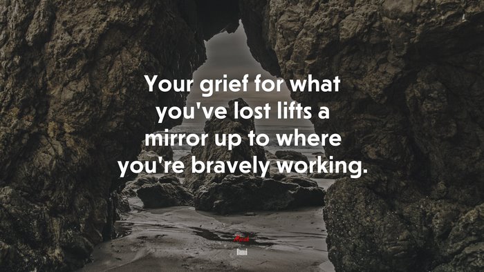 Your grief for what you’ve lost lifts a mirror up to where you’re bravely working. | Rumi quote