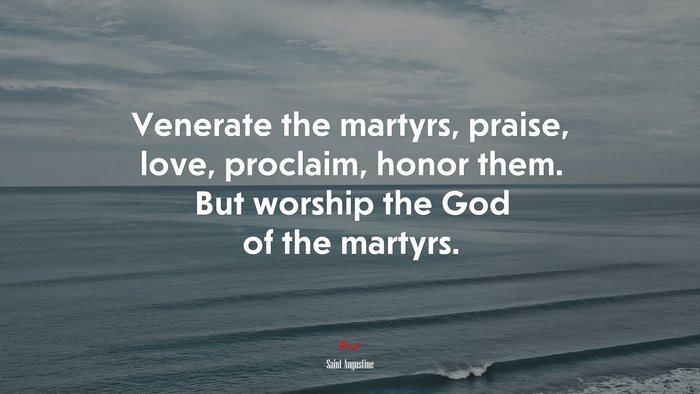 Venerate the martyrs, praise, love, proclaim, honor them. But worship the God of the martyrs. | Saint Augustine quote