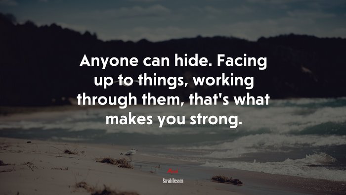 Anyone can hide. Facing up to things, working through them, that’s what makes you strong. | Sarah Dessen quote