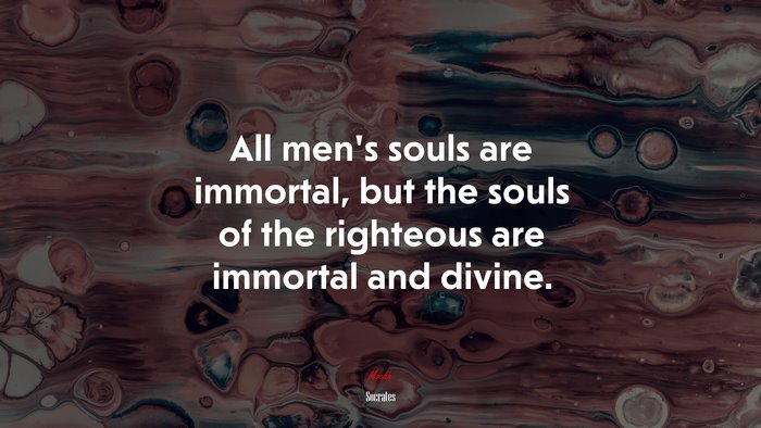 All men’s souls are immortal, but the souls of the righteous are immortal and divine. | Socrates quote