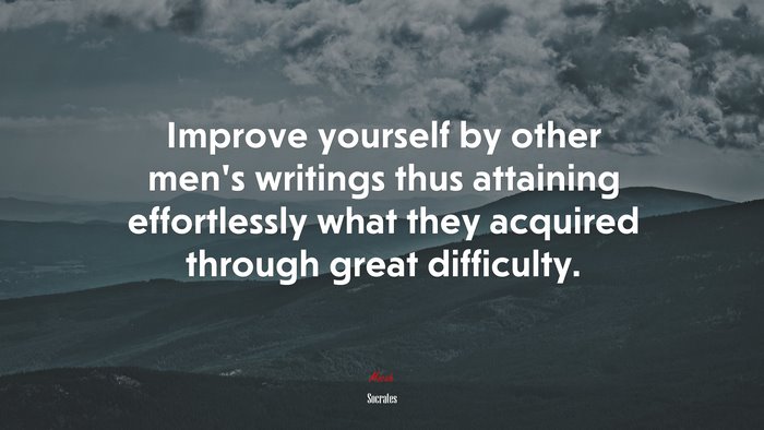 Improve yourself by other men’s writings thus attaining effortlessly what they acquired through great difficulty. | Socrates quote